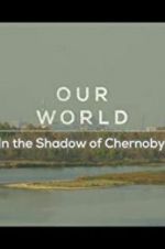 Watch Our World: In the Shadow of Chernobyl Primewire